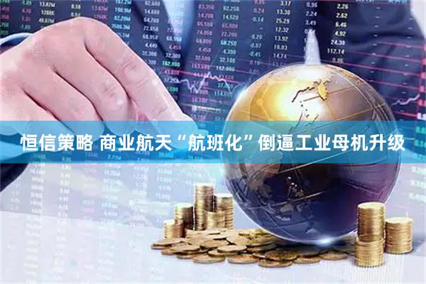 恒信策略 商业航天“航班化”倒逼工业母机升级