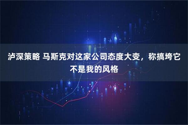 泸深策略 马斯克对这家公司态度大变，称搞垮它不是我的风格