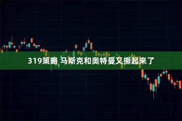 319策略 马斯克和奥特曼又撕起来了