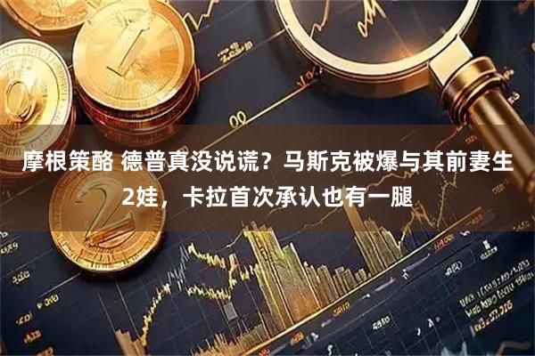 摩根策酪 德普真没说谎？马斯克被爆与其前妻生2娃，卡拉首次承认也有一腿