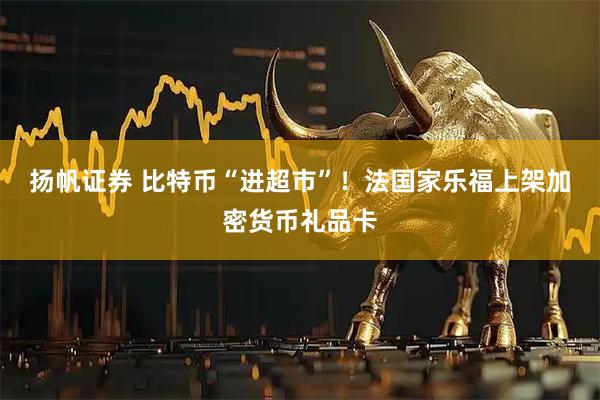 扬帆证券 比特币“进超市”！法国家乐福上架加密货币礼品卡