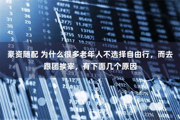 豪资随配 为什么很多老年人不选择自由行，而去跟团挨宰，有下面几个原因