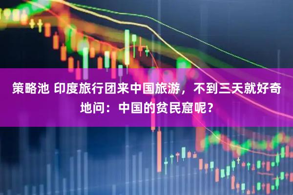 策略池 印度旅行团来中国旅游，不到三天就好奇地问：中国的贫民窟呢？