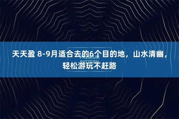 天天盈 8-9月适合去的6个目的地，山水清幽，轻松游玩不赶路