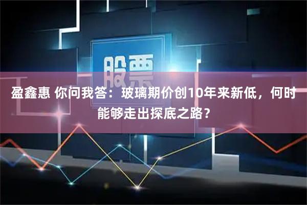 盈鑫惠 你问我答:玻璃期价创10年来新低,何时能够走出探底之路?