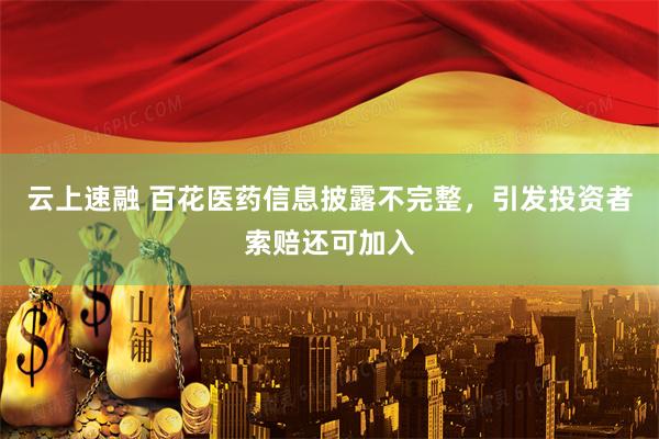 云上速融 百花医药信息披露不完整，引发投资者索赔还可加入