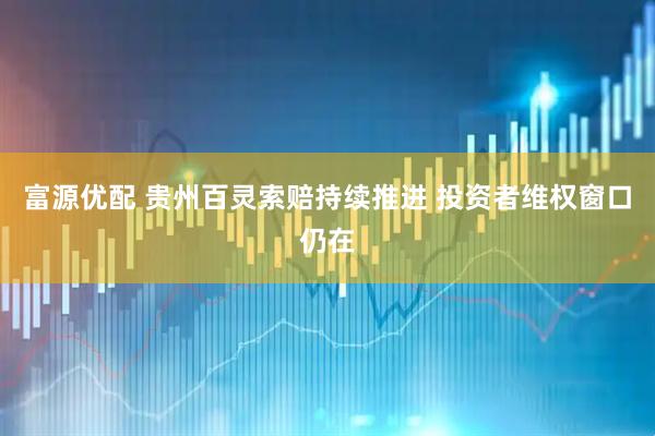 富源优配 贵州百灵索赔持续推进 投资者维权窗口仍在