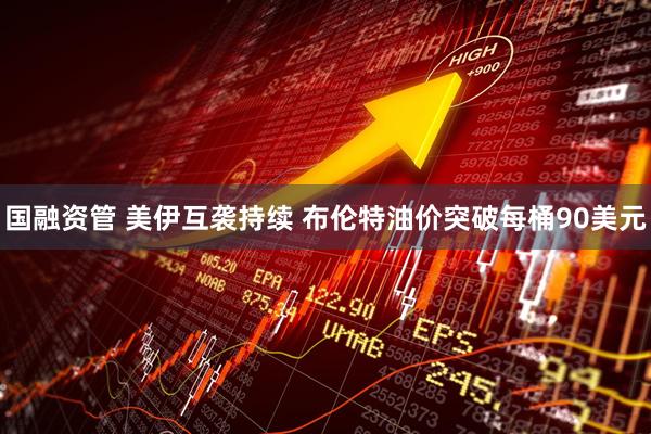 国融资管 美伊互袭持续 布伦特油价突破每桶90美元