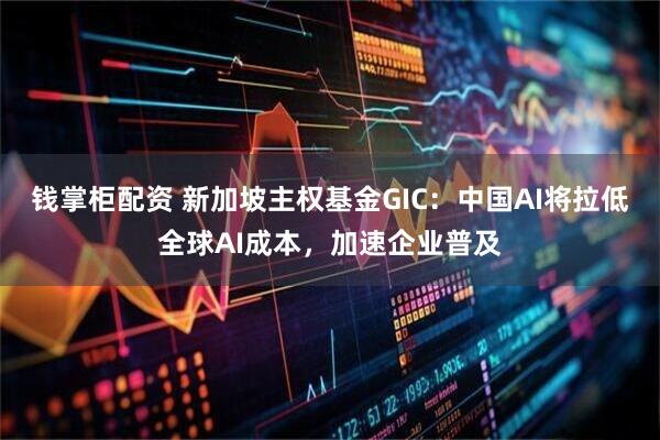 钱掌柜配资 新加坡主权基金GIC：中国AI将拉低全球AI成本，加速企业普及