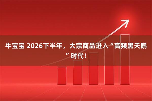 牛宝宝 2026下半年，大宗商品进入“高频黑天鹅”时代！