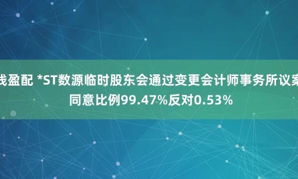 钱盈配 *ST数源临时股东会通过变更会计师事务所议案 同意比例99.47%反对0.53%