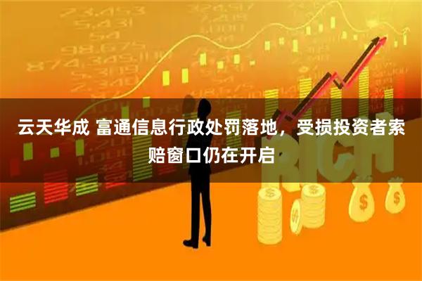 云天华成 富通信息行政处罚落地，受损投资者索赔窗口仍在开启