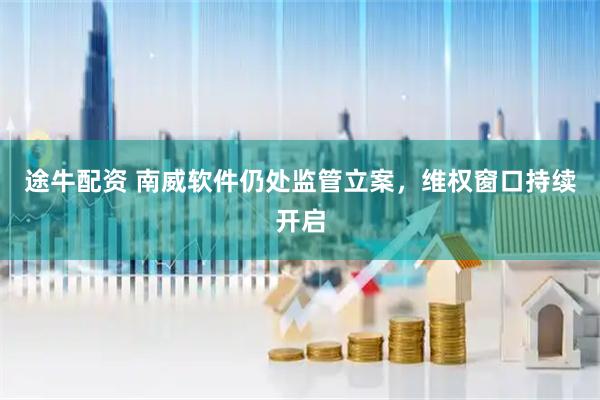 途牛配资 南威软件仍处监管立案，维权窗口持续开启